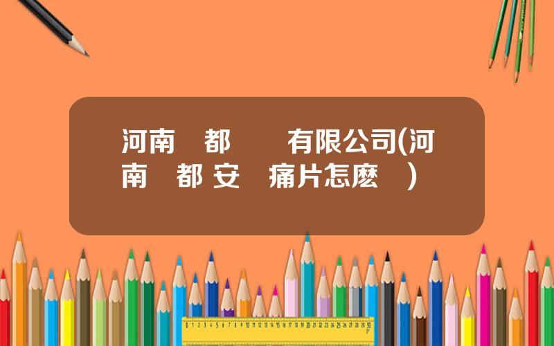 河南龍都葯業有限公司(河南龍都 安絡痛片怎麽樣)